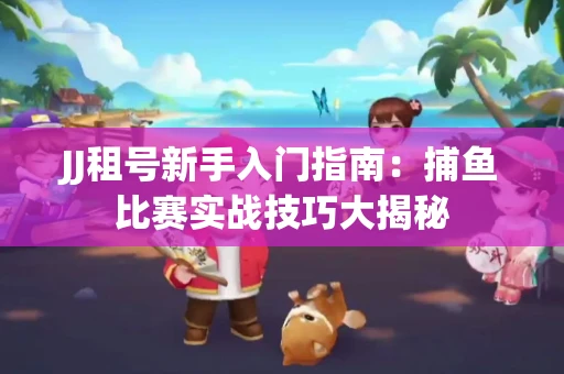JJ租号新手入门指南：捕鱼比赛实战技巧大揭秘